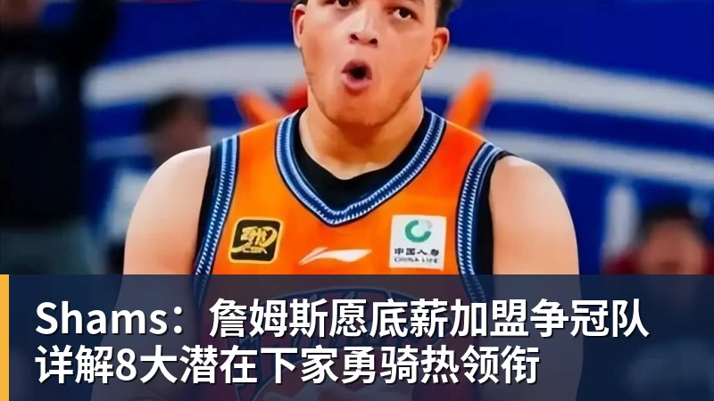 Shams:詹姆斯愿底薪加盟争冠队 详解8大潜在下家勇骑热领衔
