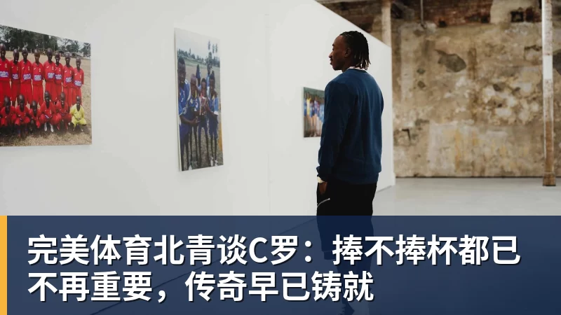 完美体育北青谈C罗:捧不捧杯都已不再重要,传奇早已铸就