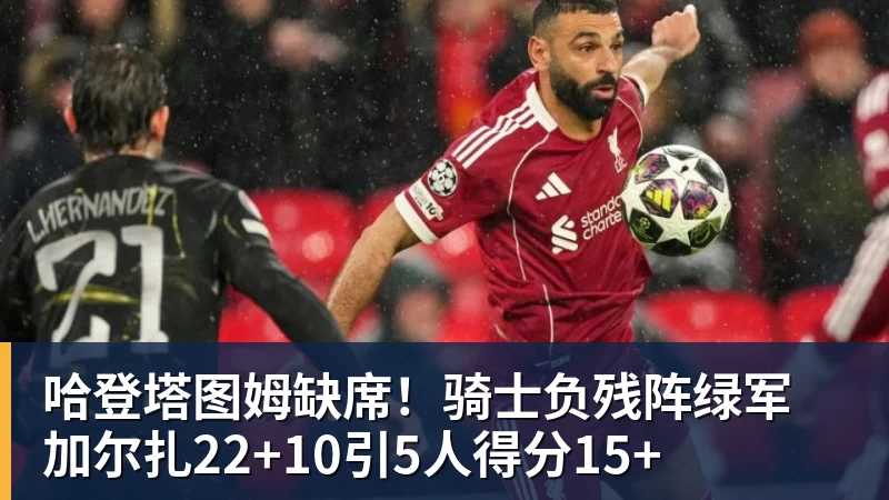 哈登塔图姆缺席!骑士负残阵绿军 加尔扎22+10引5人得分15+