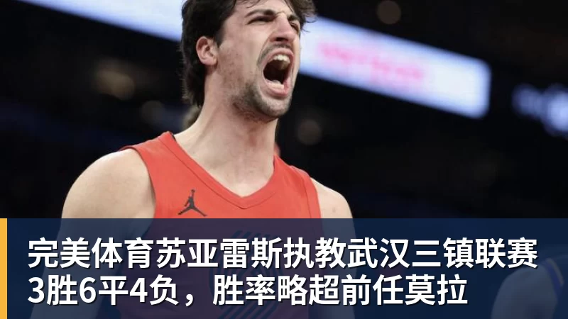 完美体育苏亚雷斯执教武汉三镇联赛3胜6平4负,胜率略超前任莫拉
