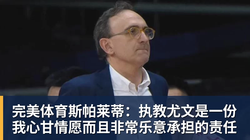 完美体育斯帕莱蒂:执教尤文是一份我心甘情愿而且非常乐意承担的责任
